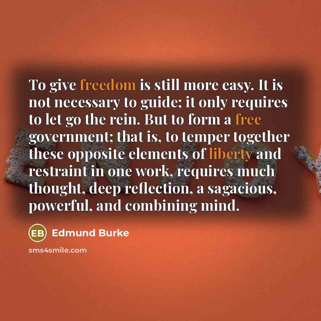 “To give freedom is still more easy. It is not necessary to guide; it only requires to let go the rein. But to form a free government; that is, to temper together these opposite elements of liberty and restraint in one work, requires much thought, deep reflection, a sagacious, powerful, and…” quote by Edmund Burke