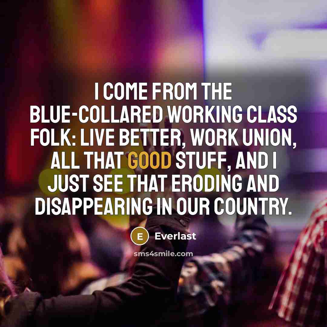 “I come from the blue-collared working class folk: live better, work union, all that good stuff, and I just see that eroding and disappearing in our country.” quote by Everlast