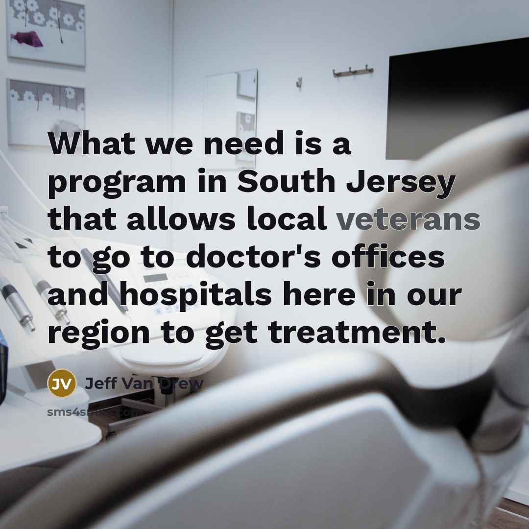 “What we need is a program in South Jersey that allows local veterans to go to doctor's offices and hospitals here in our region to get treatment.” quote by Jeff Van Drew