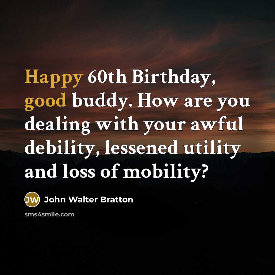 “Happy 60th Birthday, good buddy. How are you dealing with your awful debility, lessened utility and loss of mobility?” quote by John Walter Bratton