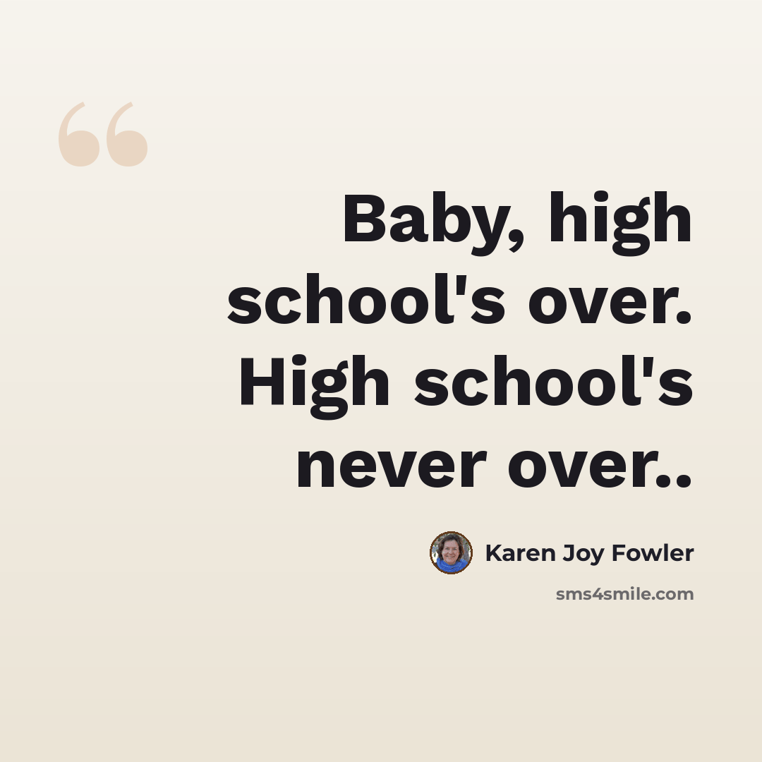 “Baby, high school's over. High school's never over..” quote by Karen Joy Fowler