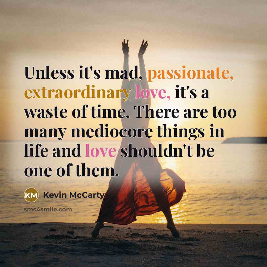 “Unless it's mad, passionate, extraordinary love, it's a waste of time. There are too many mediocore things in life and love shouldn't be one of them.” quote by Kevin McCarty
