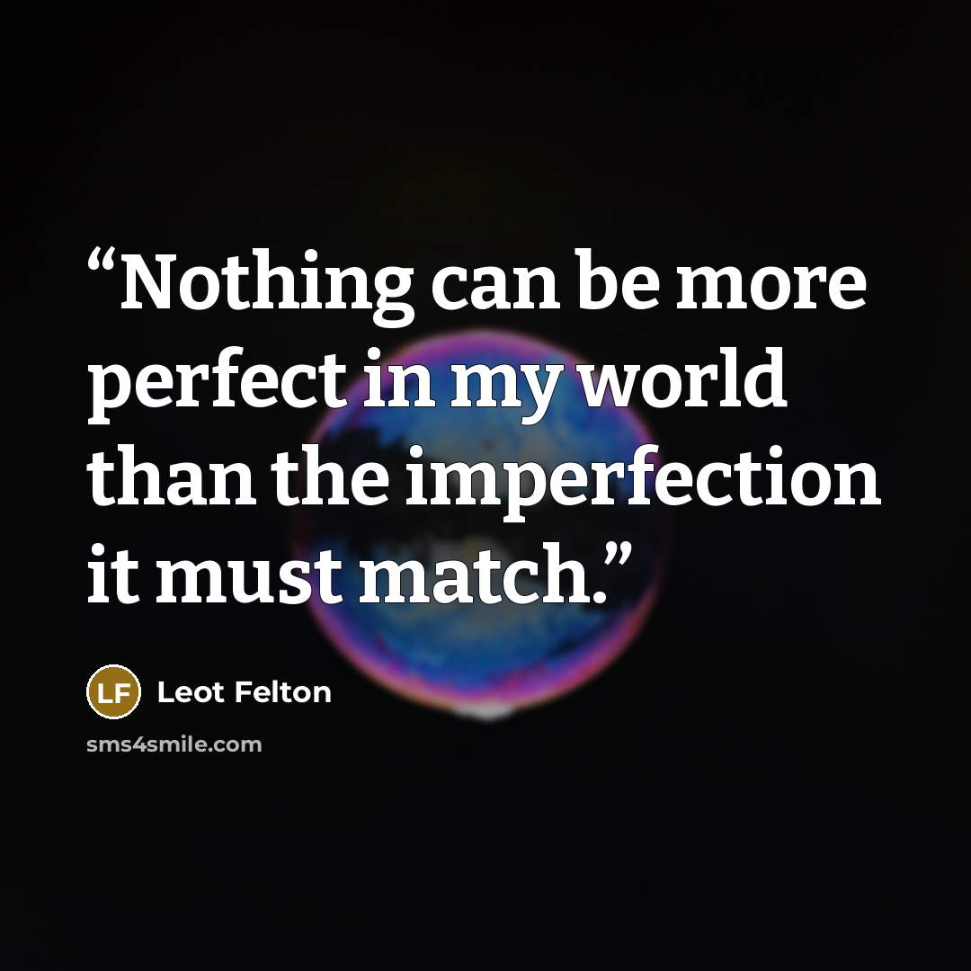 “Nothing can be more perfect in my world than the imperfection it must match.” quote by Leot Felton