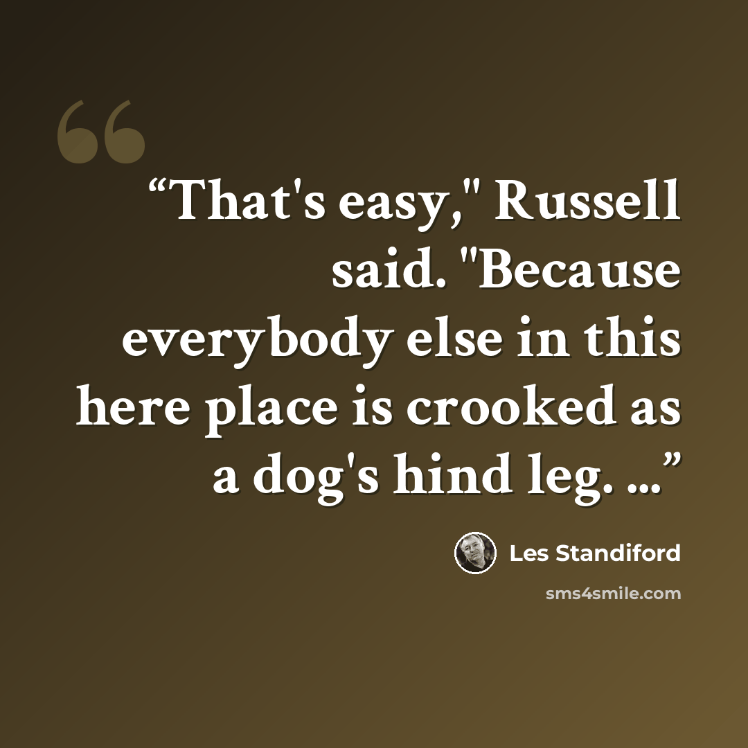“That's easy," Russell said. "Because everybody else in this here place is crooked as a dog's hind leg. ...” quote by Les Standiford