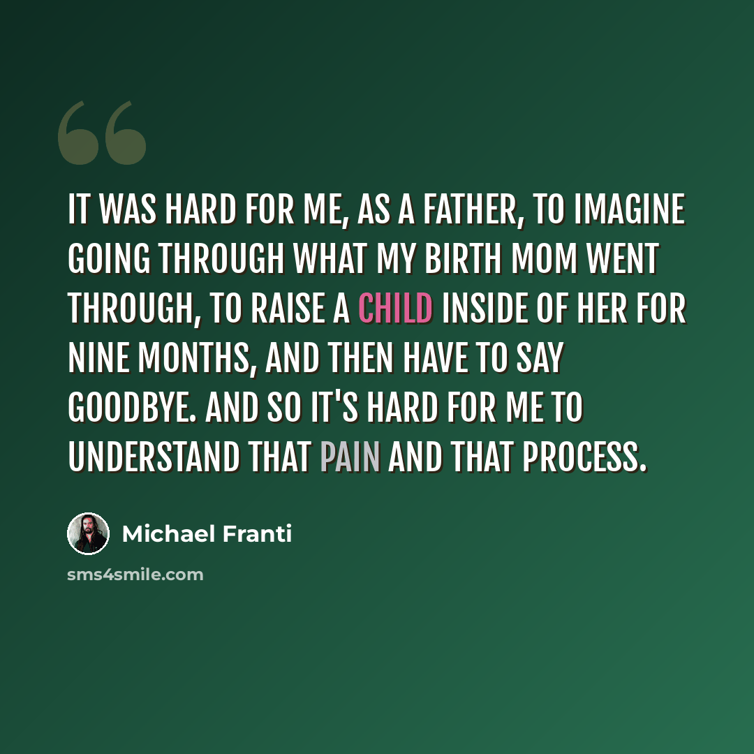 “It was hard for me, as a father, to imagine going through what my birth mom went through, to raise a child inside of her for nine months, and then have to say goodbye. And so it's hard for me to understand that pain and that process.” quote by Michael Franti