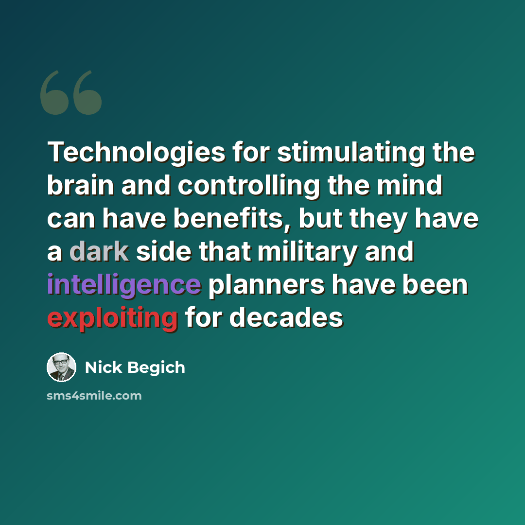 “Technologies for stimulating the brain and controlling the mind can have benefits, but they have a dark side that military and intelligence planners have been exploiting for decades” quote by Nick Begich
