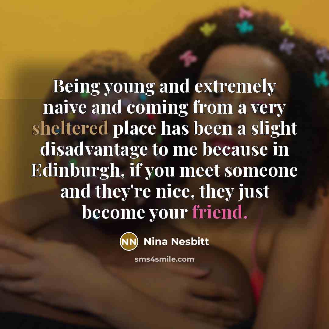 “Being young and extremely naive and coming from a very sheltered place has been a slight disadvantage to me because in Edinburgh, if you meet someone and they're nice, they just become your friend.” quote by Nina Nesbitt