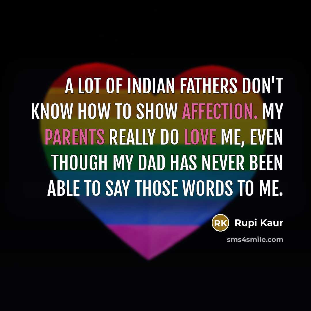 “A lot of Indian fathers don't know how to show affection. My parents really do love me, even though my dad has never been able to say those words to me.” quote by Rupi Kaur