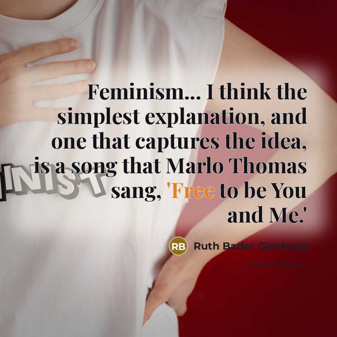 “Feminism... I think the simplest explanation, and one that captures the idea, is a song that Marlo Thomas sang, 'Free to be You and Me.'” quote by Ruth Bader Ginsburg