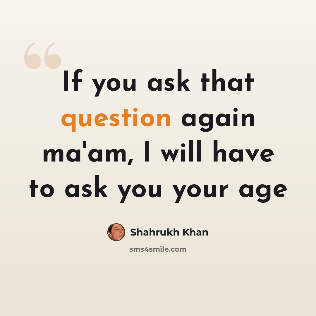 “If you ask that question again ma'am, I will have to ask you your age” quote by Shahrukh Khan