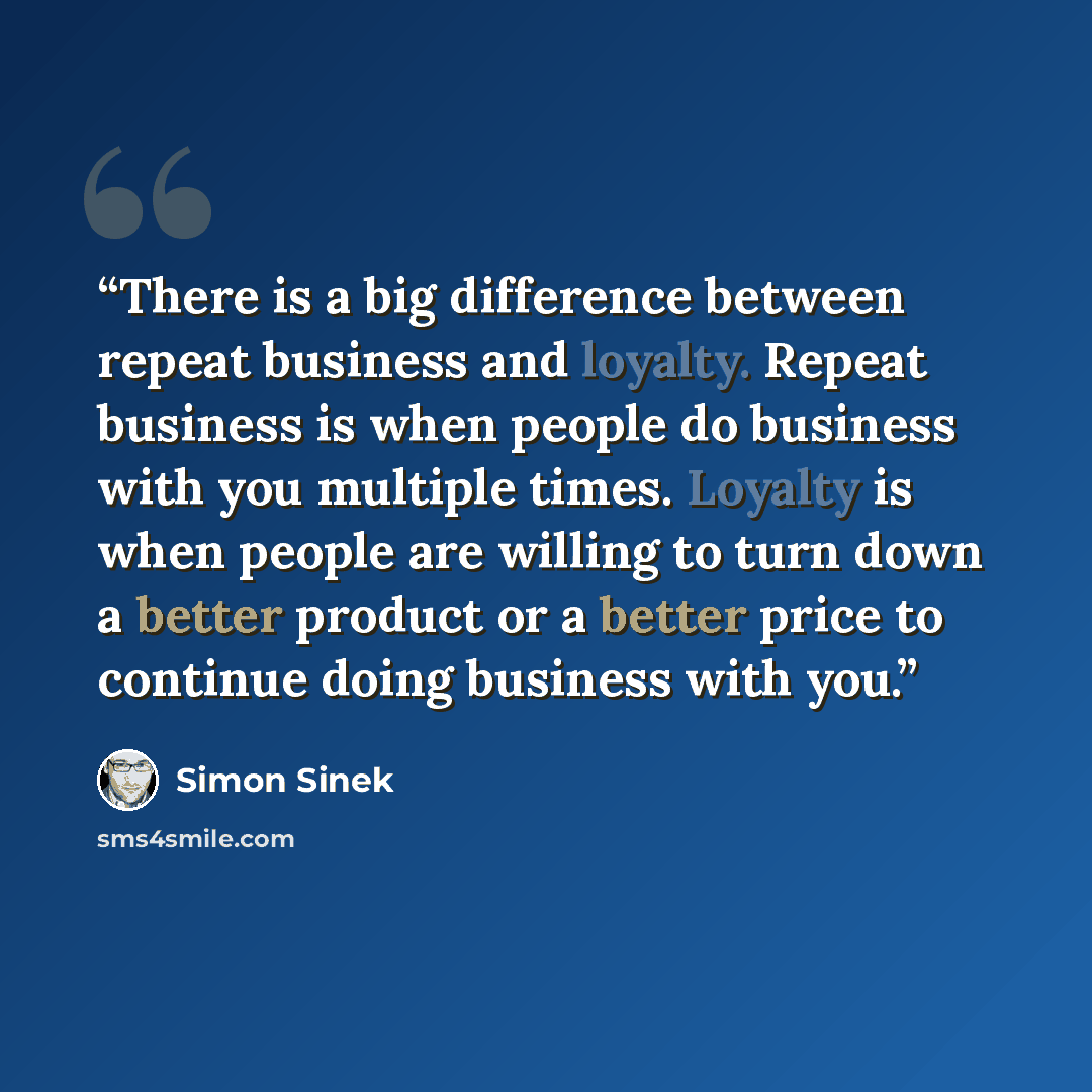 “There is a big difference between repeat business and loyalty. Repeat business is when people do business with you multiple times. Loyalty is when people are willing to turn down a better product or a better price to continue doing business with you.” quote by Simon Sinek