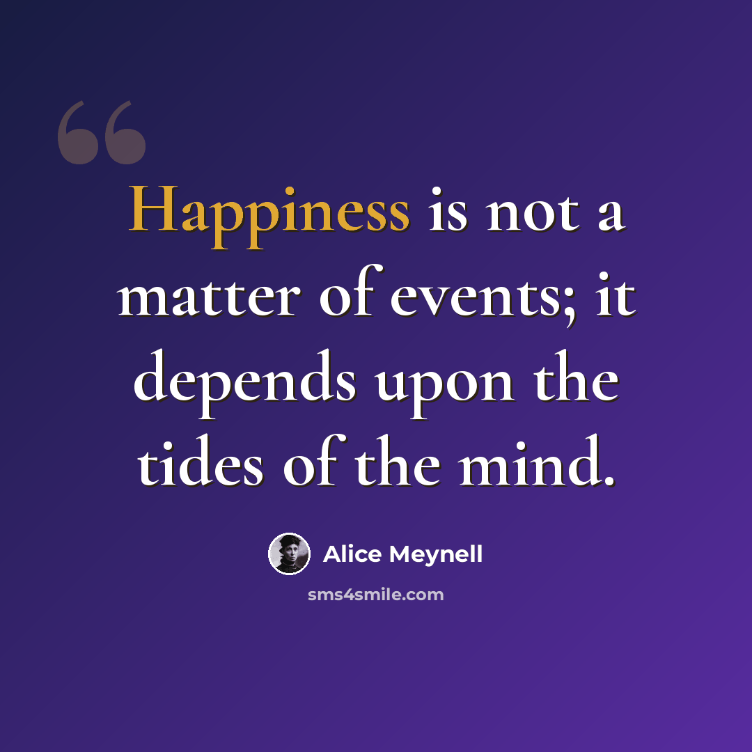 “Happiness is not a matter of events; it depends upon the tides of the mind.” quote by Alice Meynell