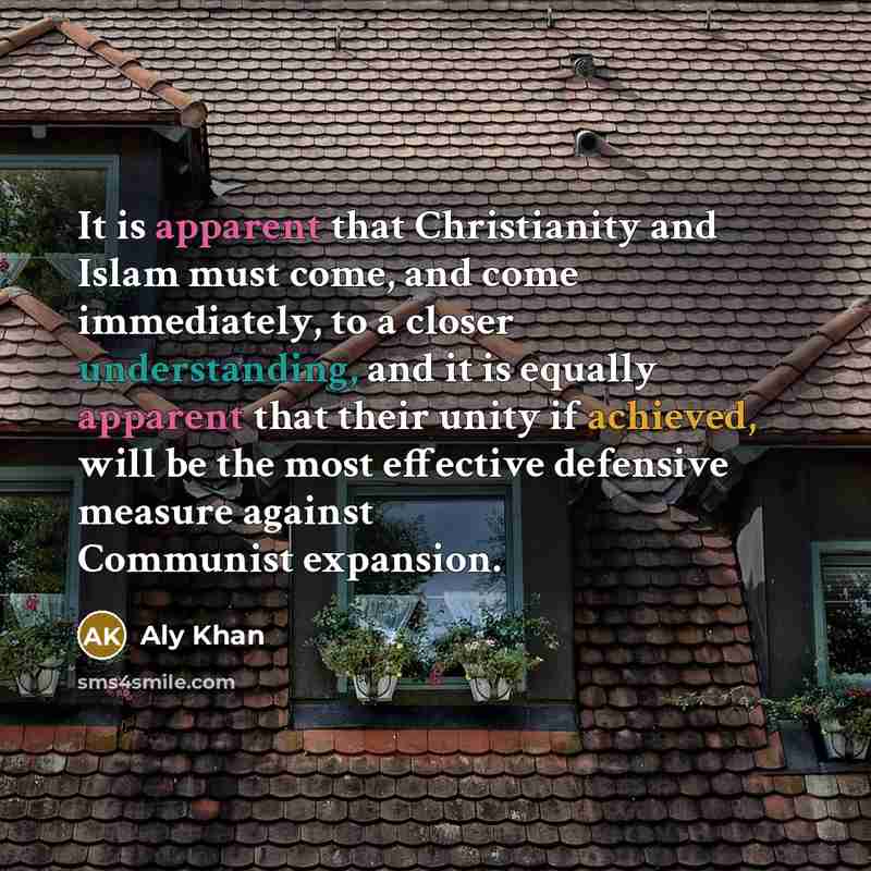 “It is apparent that Christianity and Islam must come, and come immediately, to a closer understanding, and it is equally apparent that their unity if achieved, will be the most effective defensive measure against Communist expansion.” quote by Aly Khan