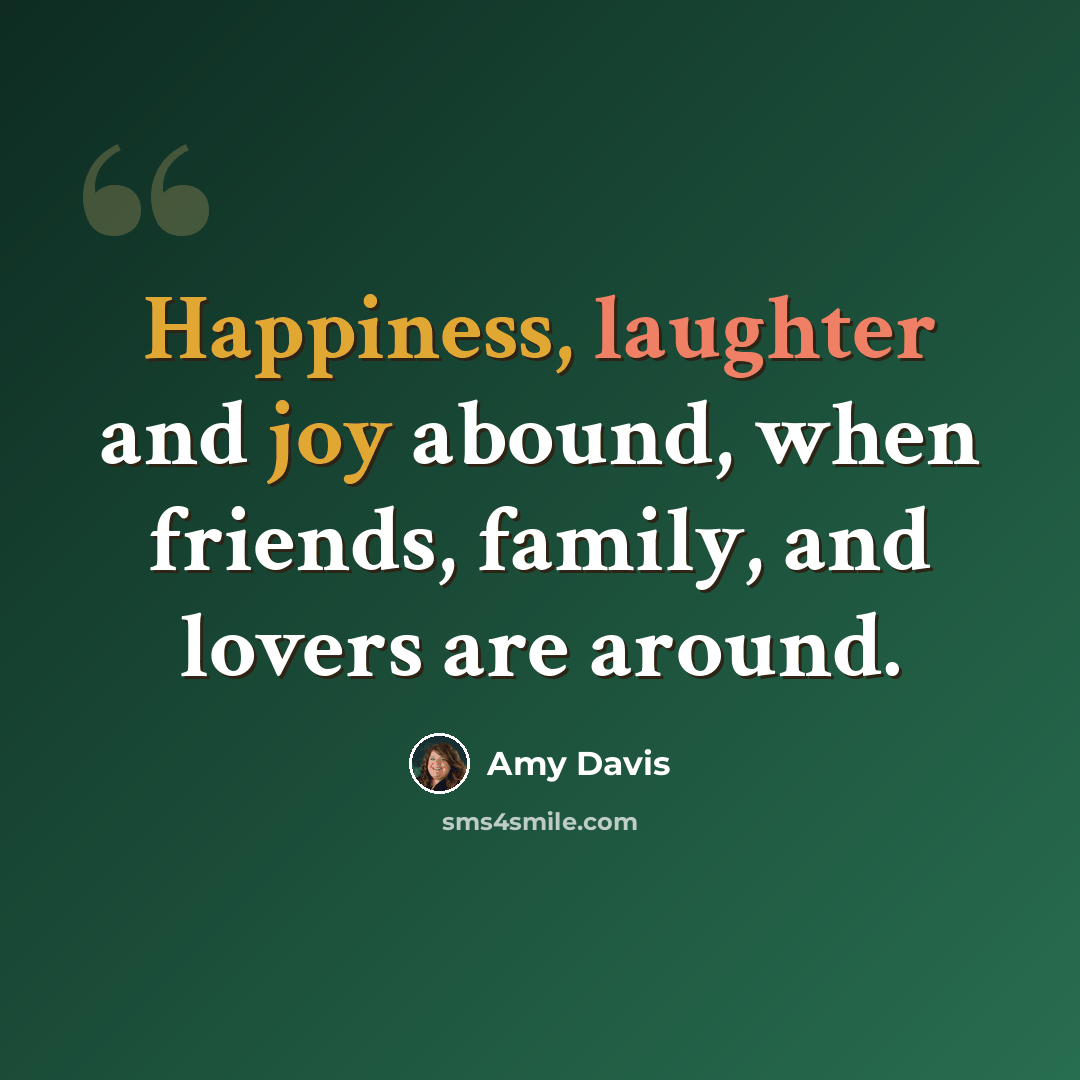 “Happiness, laughter and joy abound, when friends, family, and lovers are around.” quote by Amy Davis