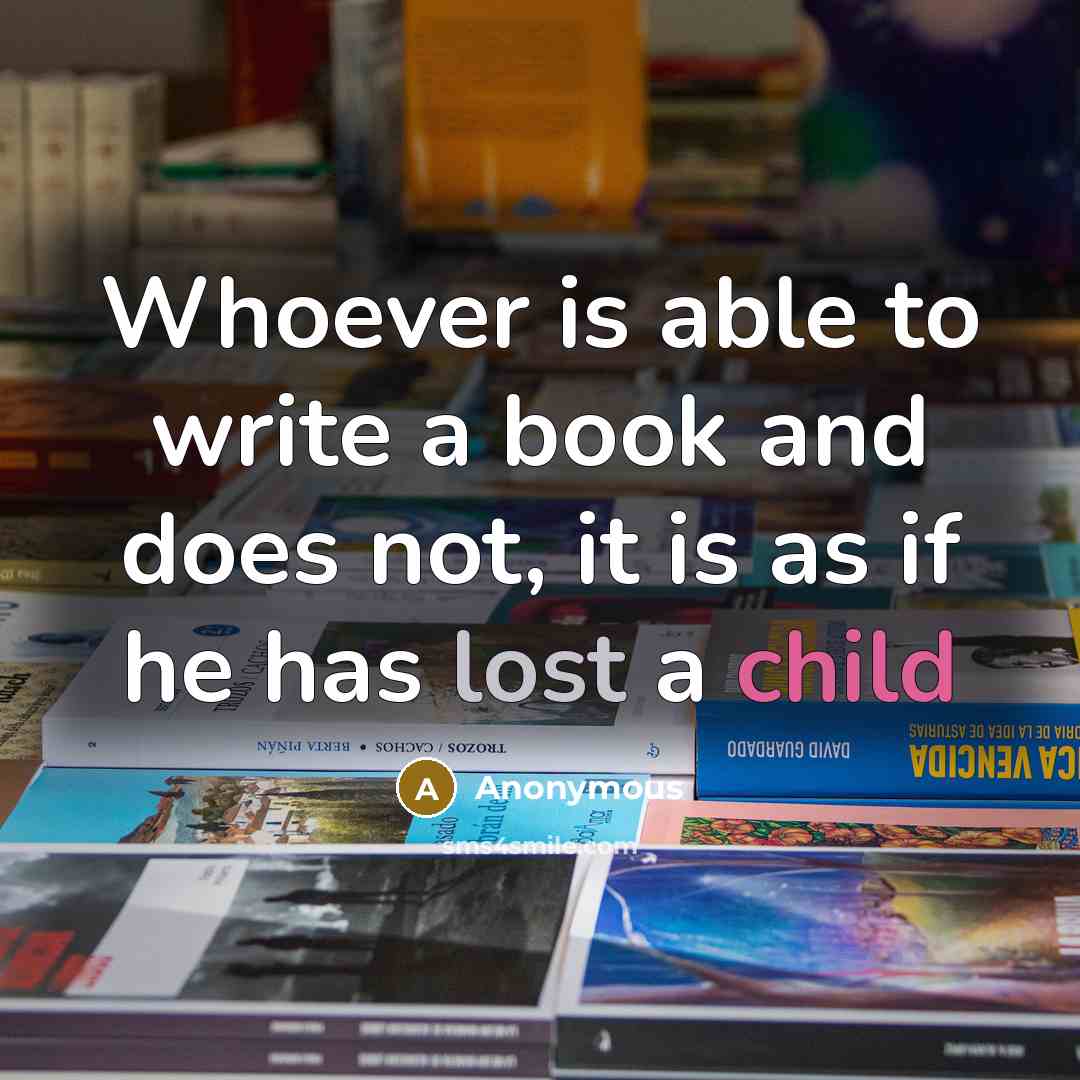 “Whoever is able to write a book and does not, it is as if he has lost a child” quote by Anonymous