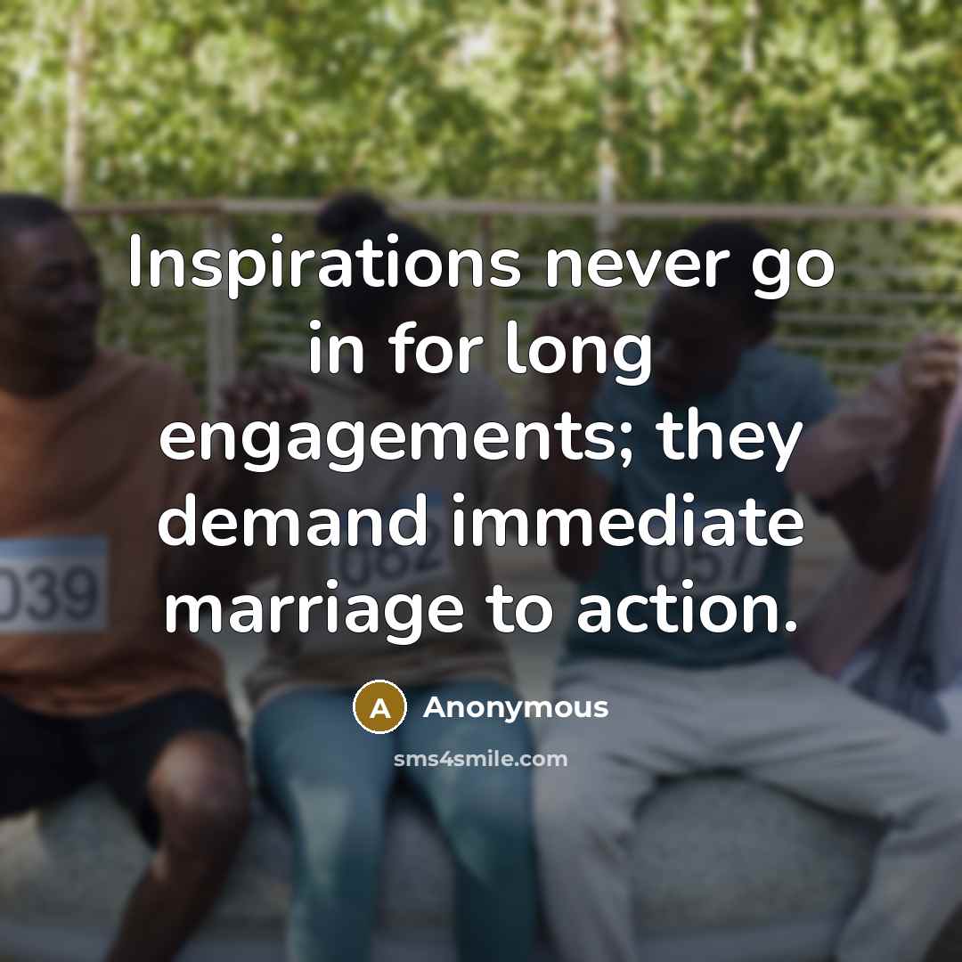 “Inspirations never go in for long engagements; they demand immediate marriage to action.” quote by Anonymous