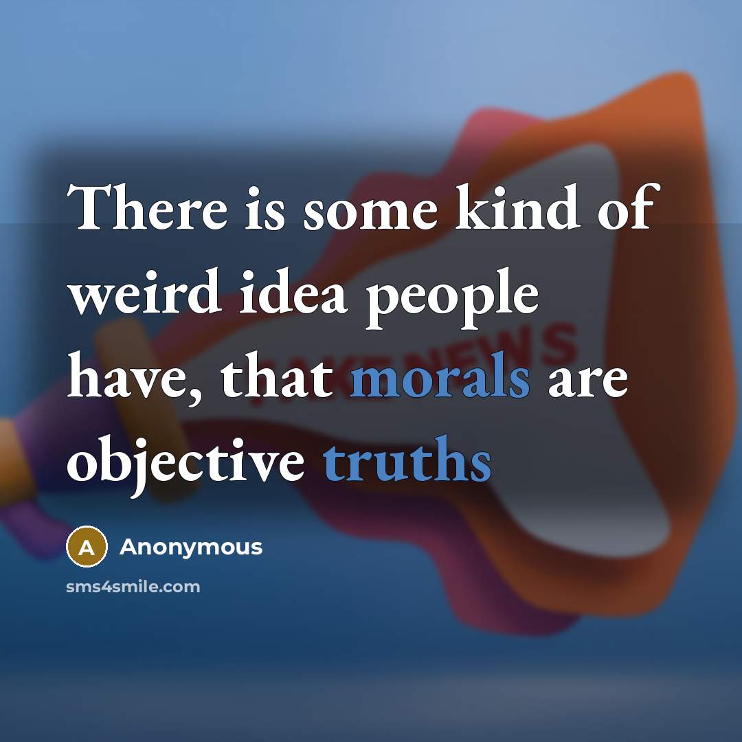 “There is some kind of weird idea people have, that morals are objective truths” quote by Anonymous