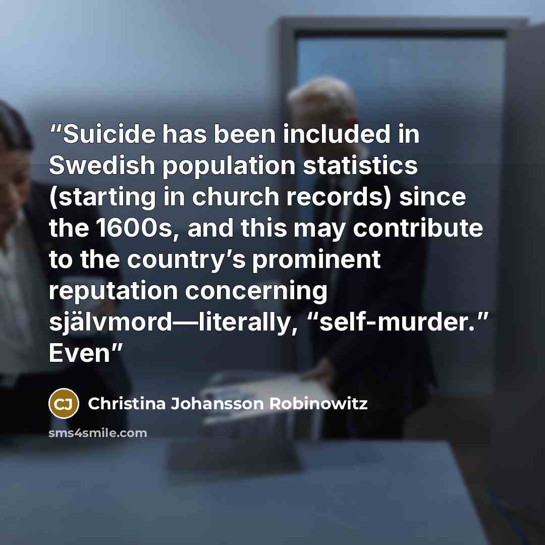 “Suicide has been included in Swedish population statistics (starting in church records) since the 1600s, and this may contribute to the country’s prominent reputation concerning självmord—literally, “self-murder.” Even” quote by Christina Johansson Robinowitz