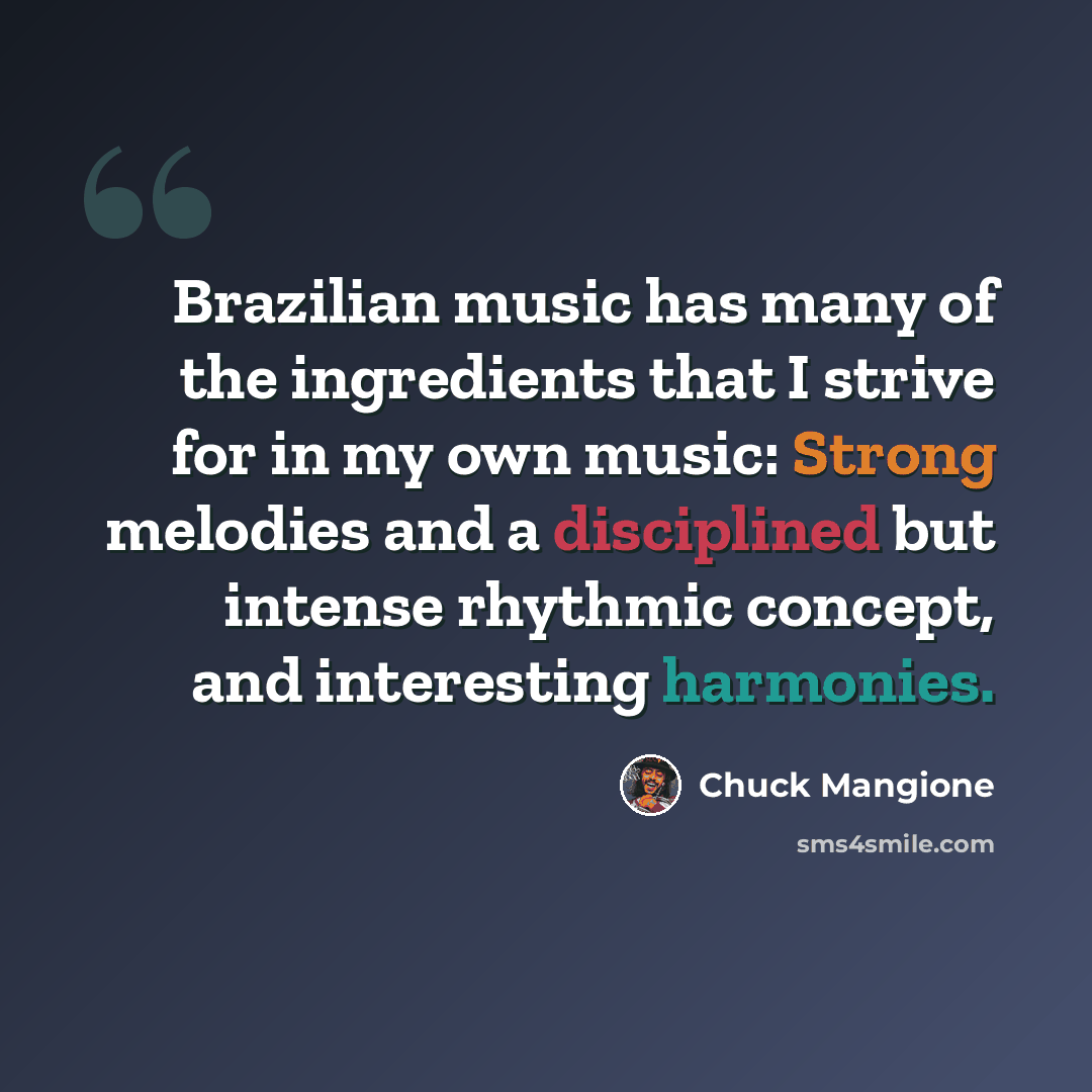 “Brazilian music has many of the ingredients that I strive for in my own music: Strong melodies and a disciplined but intense rhythmic concept, and interesting harmonies.” quote by Chuck Mangione