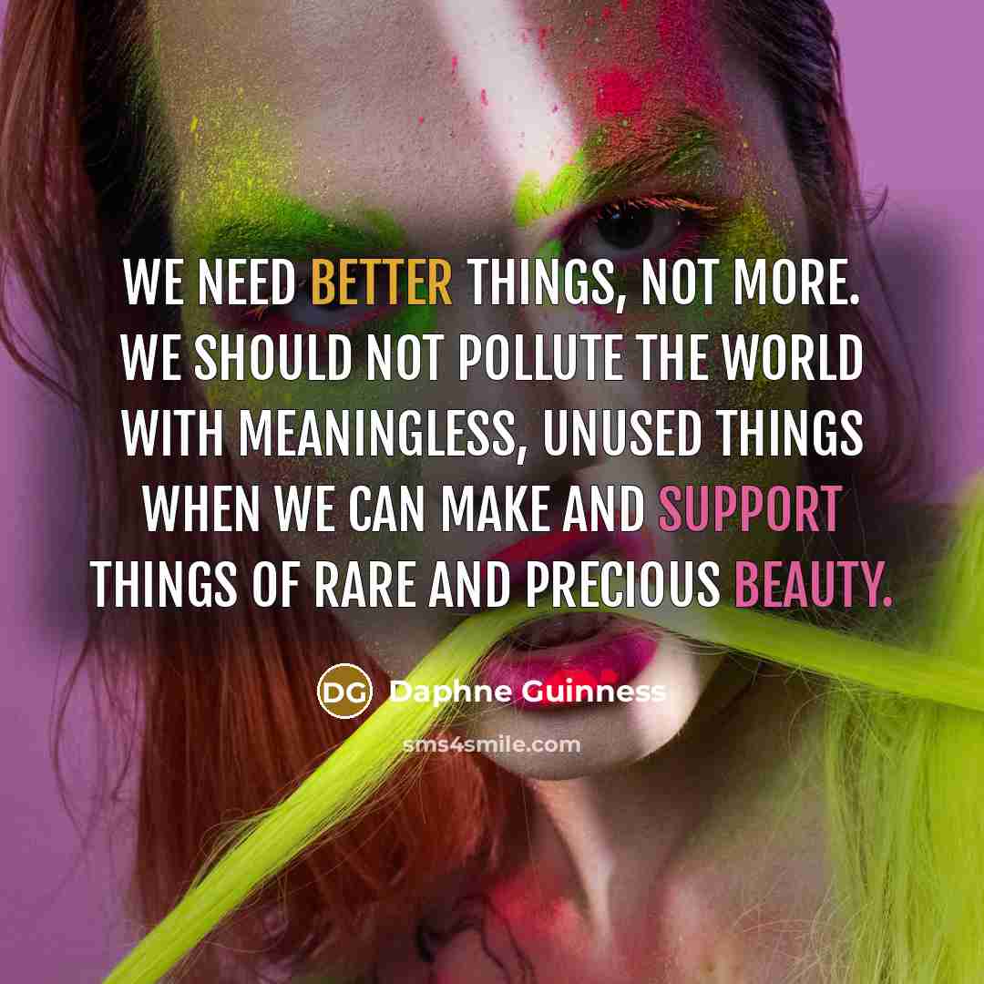 “We need better things, not more. We should not pollute the world with meaningless, unused things when we can make and support things of rare and precious beauty.” quote by Daphne Guinness