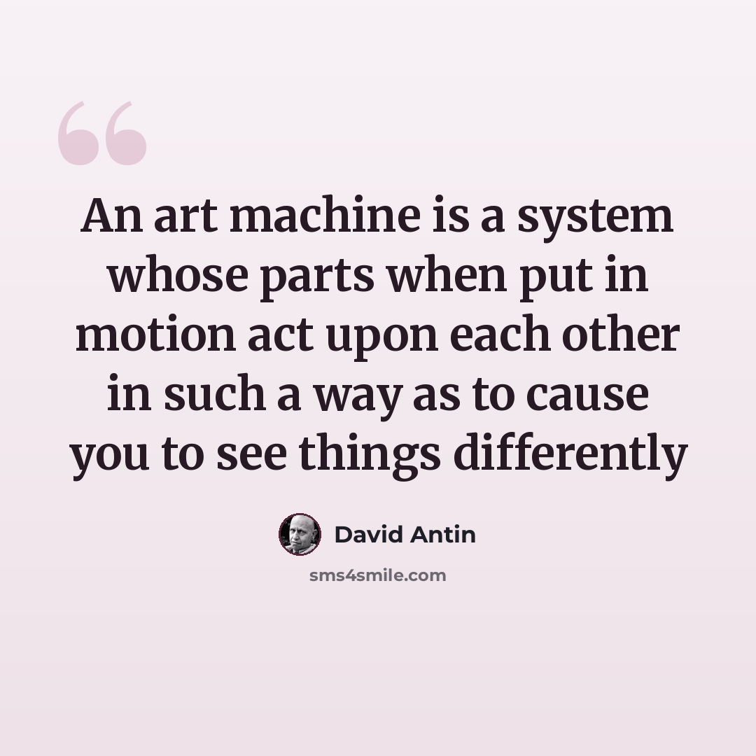 “An art machine is a system whose parts when put in motion act upon each other in such a way as to cause you to see things differently” quote by David Antin
