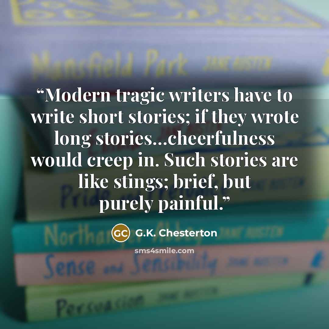 “Modern tragic writers have to write short stories; if they wrote long stories…cheerfulness would creep in. Such stories are like stings; brief, but purely painful.” quote by G.K. Chesterton