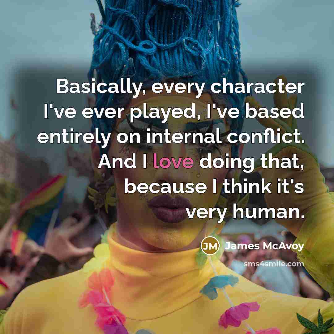 “Basically, every character I've ever played, I've based entirely on internal conflict. And I love doing that, because I think it's very human.” quote by James McAvoy