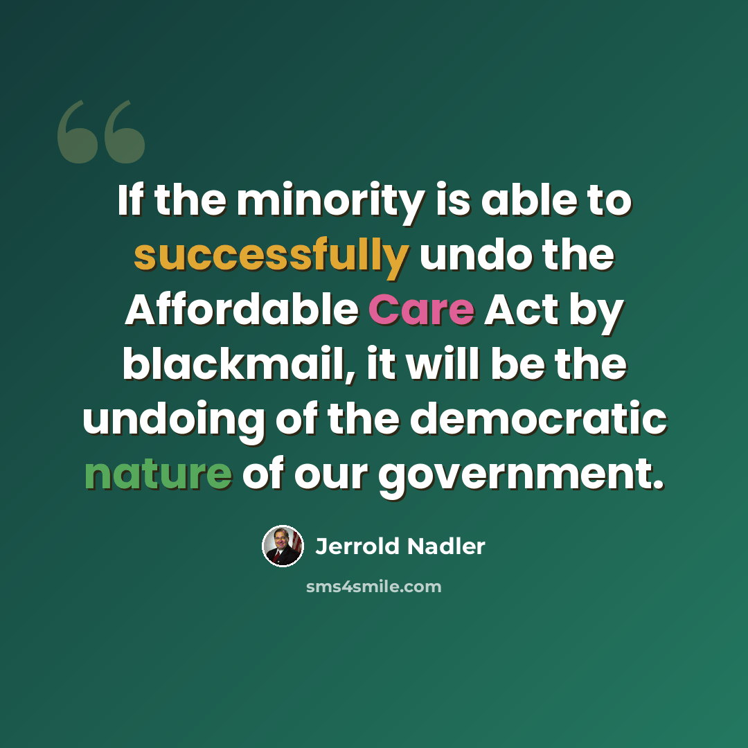 “If the minority is able to successfully undo the Affordable Care Act by blackmail, it will be the undoing of the democratic nature of our government.” quote by Jerrold Nadler
