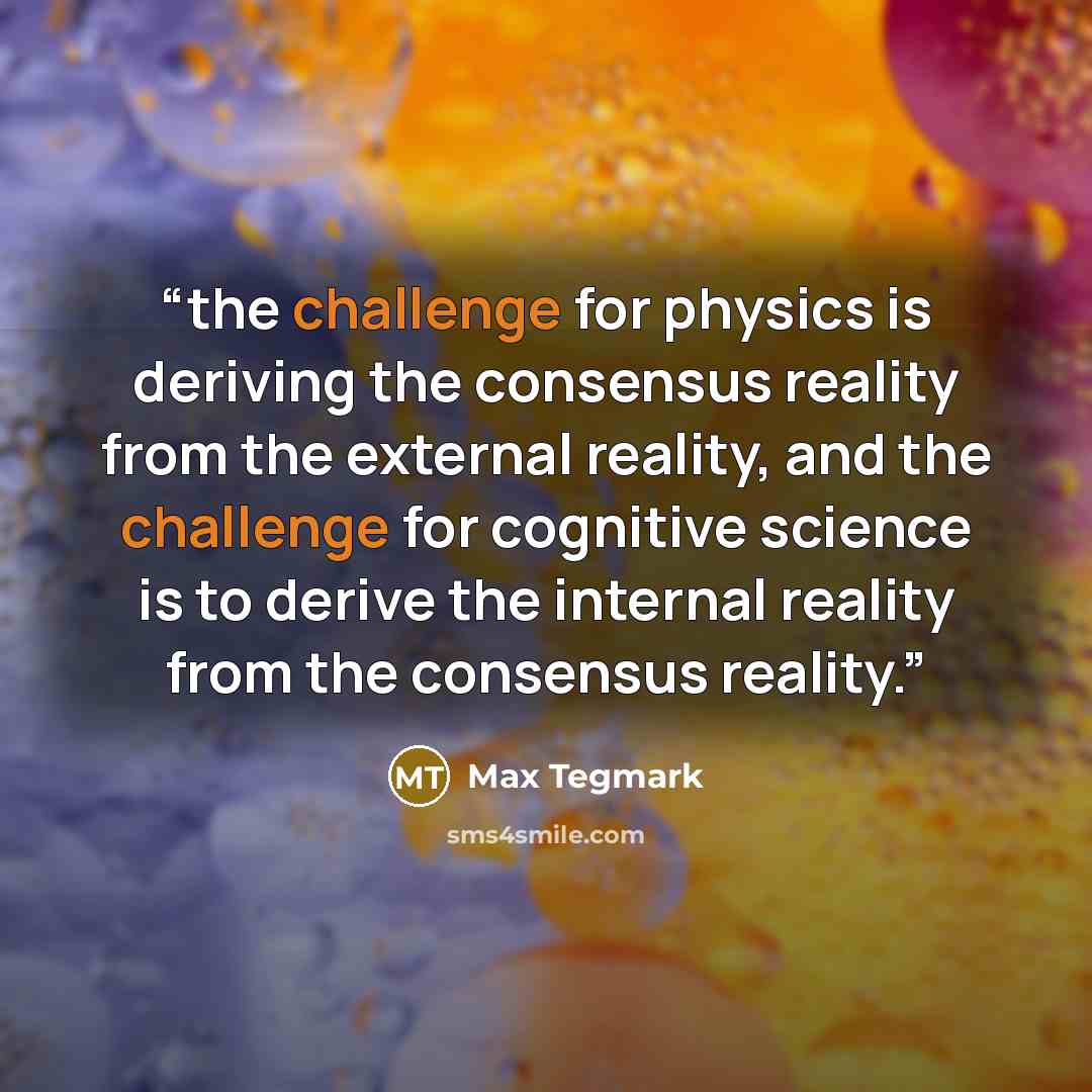 “the challenge for physics is deriving the consensus reality from the external reality, and the challenge for cognitive science is to derive the internal reality from the consensus reality.” quote by Max Tegmark