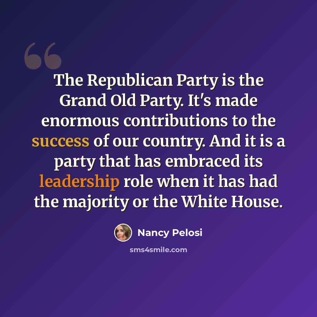 “The Republican Party is the Grand Old Party. It's made enormous contributions to the success of our country. And it is a party that has embraced its leadership role when it has had the majority or the White House.” quote by Nancy Pelosi