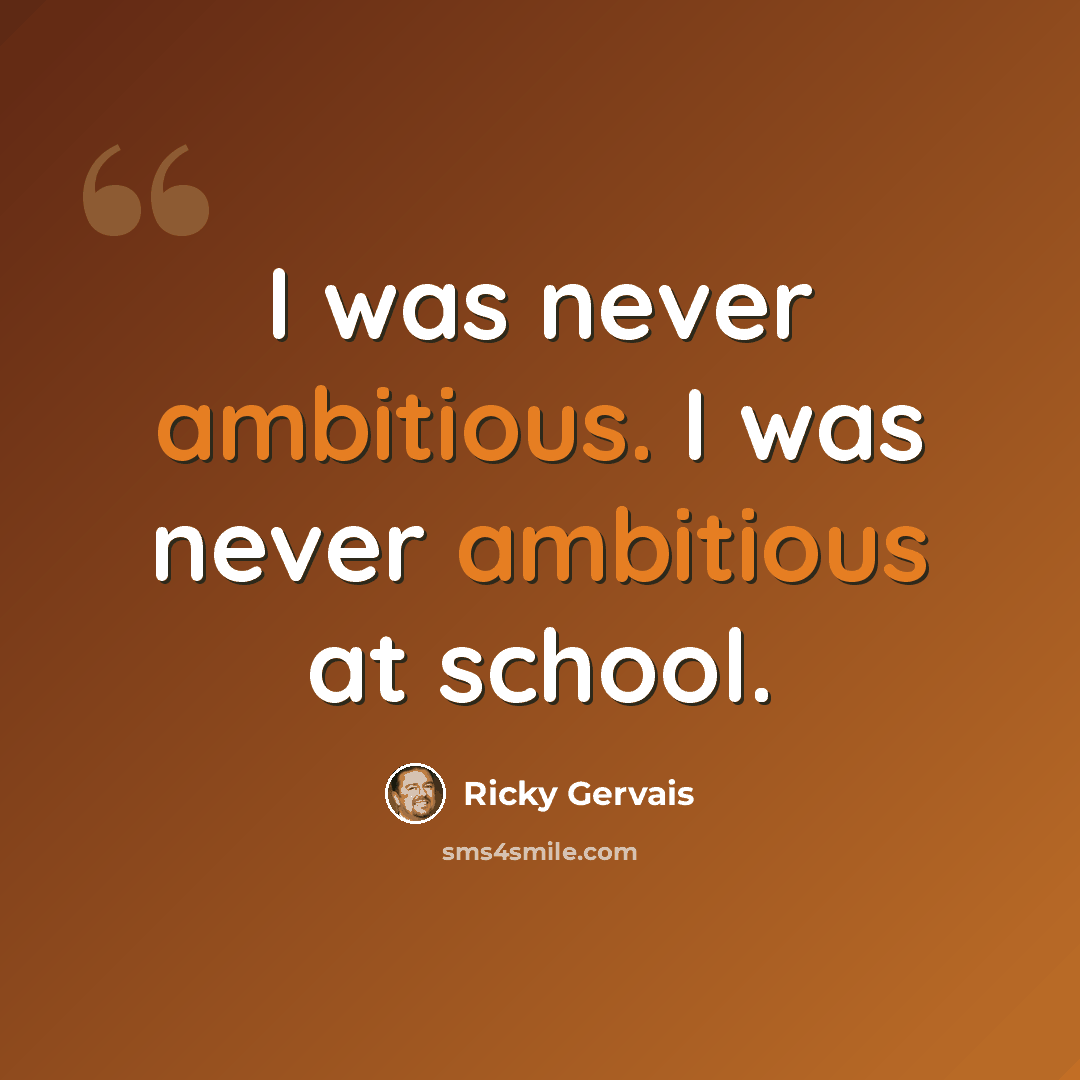 “I was never ambitious. I was never ambitious at school.” quote by Ricky Gervais