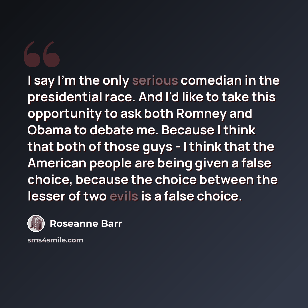 “I say I'm the only serious comedian in the presidential race. And I'd like to take this opportunity to ask both Romney and Obama to debate me. Because I think that both of those guys - I think that the American people are being given a false choice, because the choice between the lesser of two…” quote by Roseanne Barr