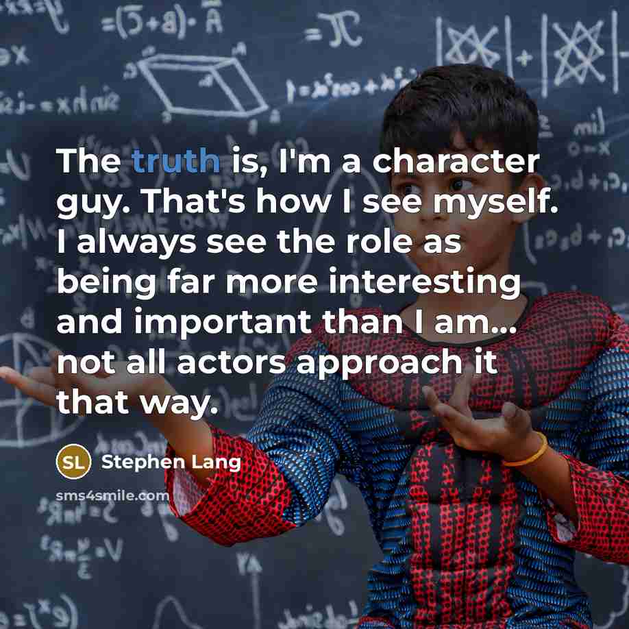 “The truth is, I'm a character guy. That's how I see myself. I always see the role as being far more interesting and important than I am... not all actors approach it that way.” quote by Stephen Lang