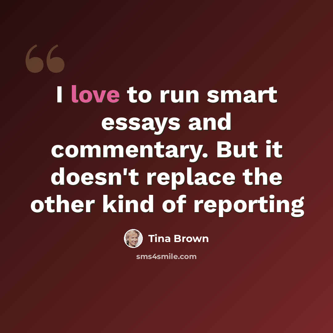 “I love to run smart essays and commentary. But it doesn't replace the other kind of reporting” quote by Tina Brown