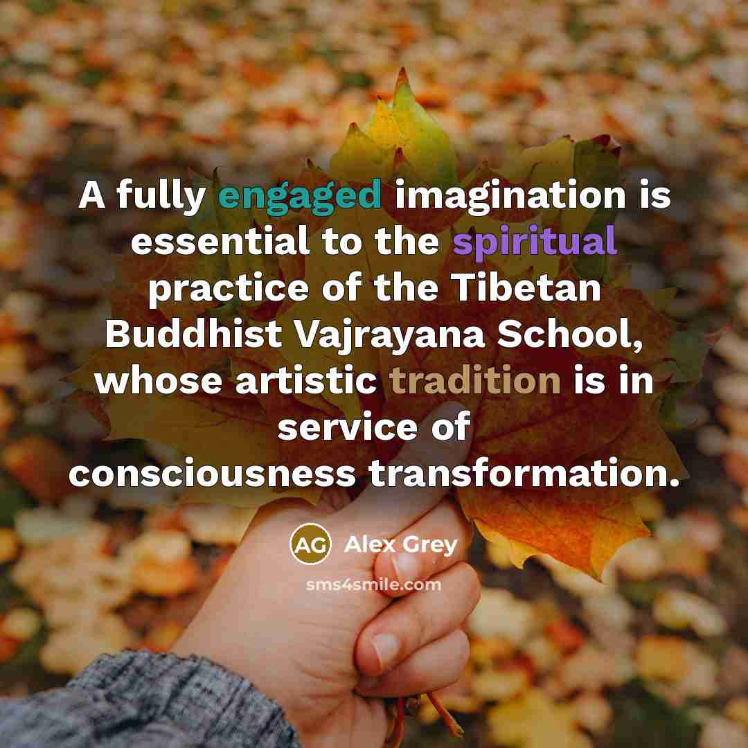 “A fully engaged imagination is essential to the spiritual practice of the Tibetan Buddhist Vajrayana School, whose artistic tradition is in service of consciousness transformation.” quote by Alex Grey