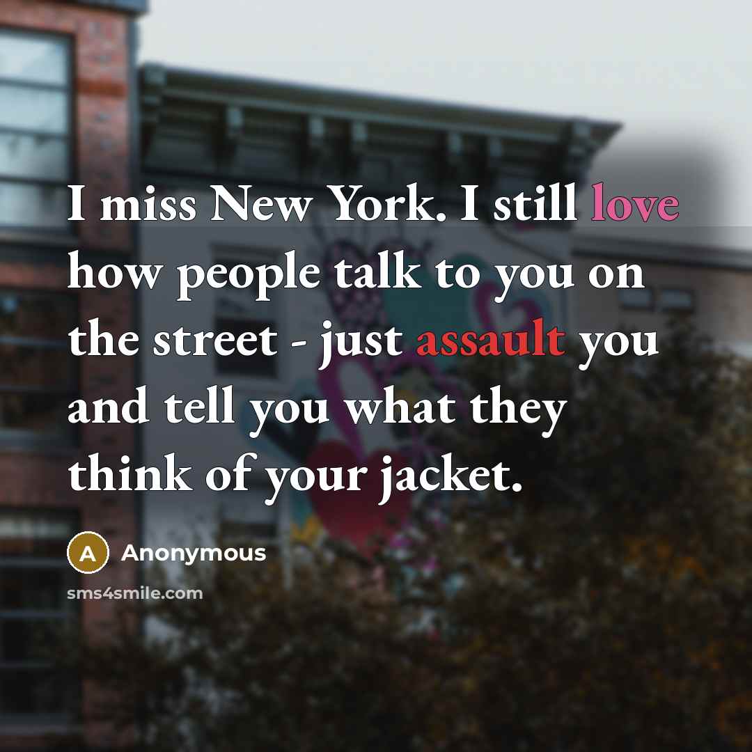 “I miss New York. I still love how people talk to you on the street - just assault you and tell you what they think of your jacket.” quote by Anonymous