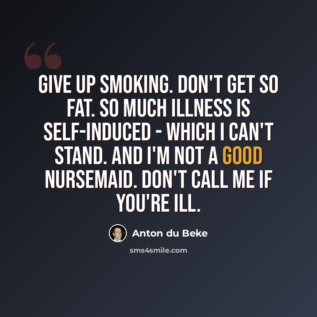 “Give up smoking. Don't get so fat. So much illness is self-induced - which I can't stand. And I'm not a good nursemaid. Don't call me if you're ill.” quote by Anton du Beke