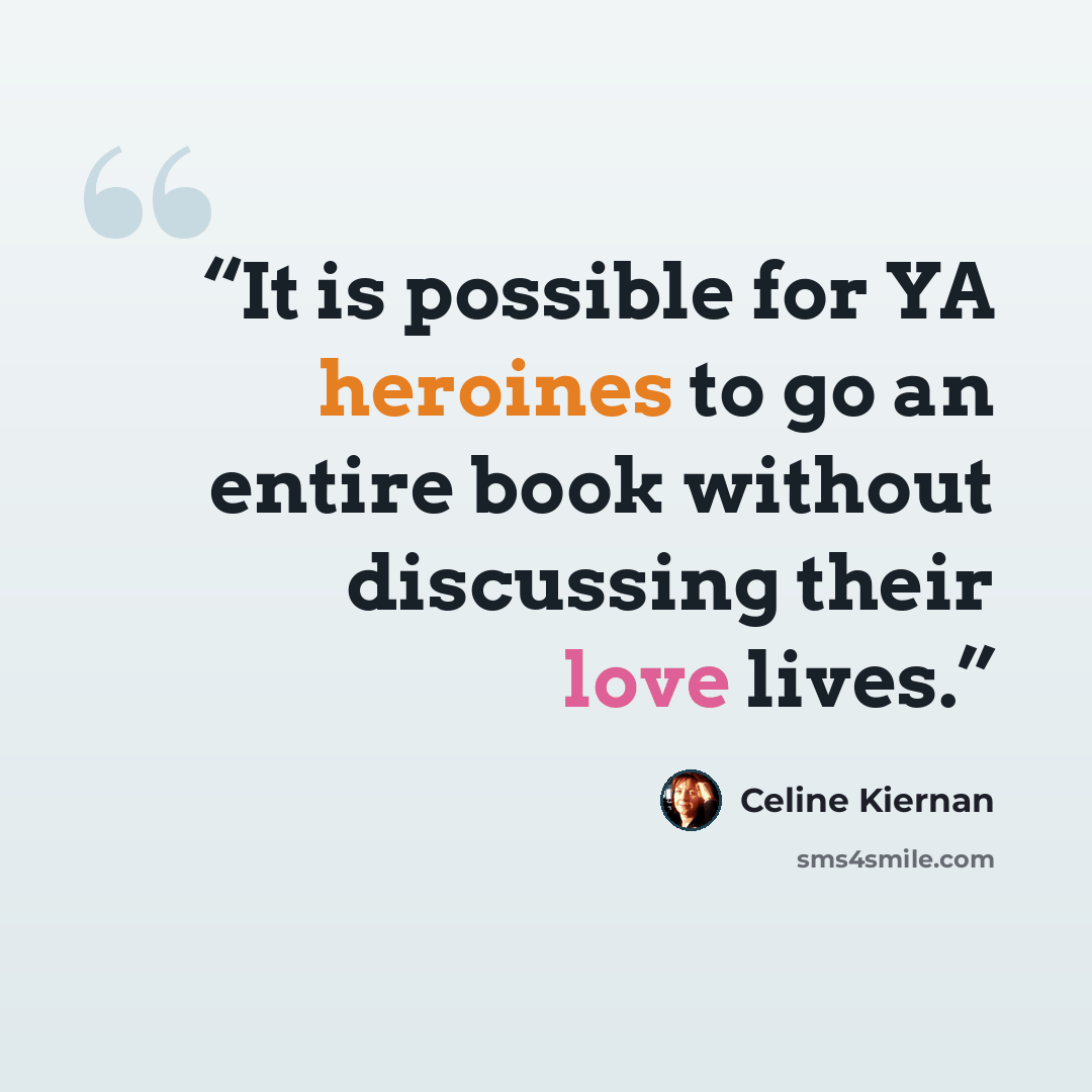 “It is possible for YA heroines to go an entire book without discussing their love lives.” quote by Celine Kiernan
