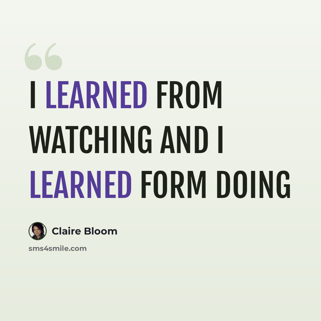 “I learned from watching and I learned form doing” quote by Claire Bloom