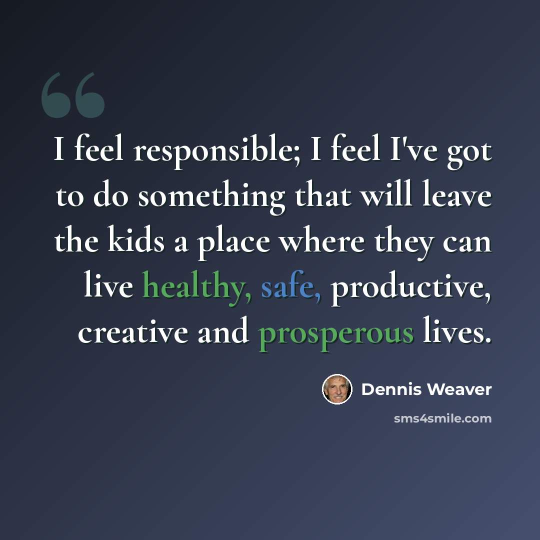 “I feel responsible; I feel I've got to do something that will leave the kids a place where they can live healthy, safe, productive, creative and prosperous lives.” quote by Dennis Weaver