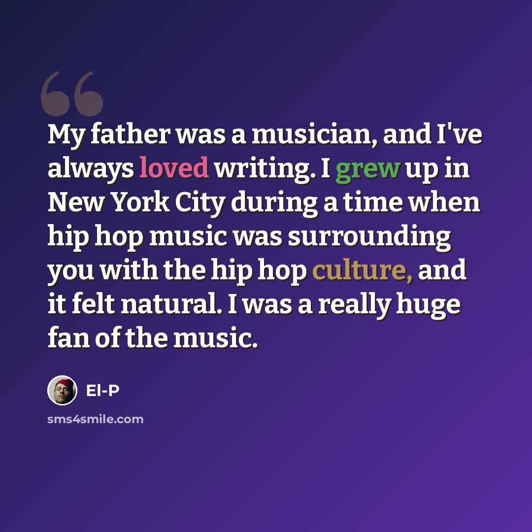 “My father was a musician, and I've always loved writing. I grew up in New York City during a time when hip hop music was surrounding you with the hip hop culture, and it felt natural. I was a really huge fan of the music.” quote by El-P