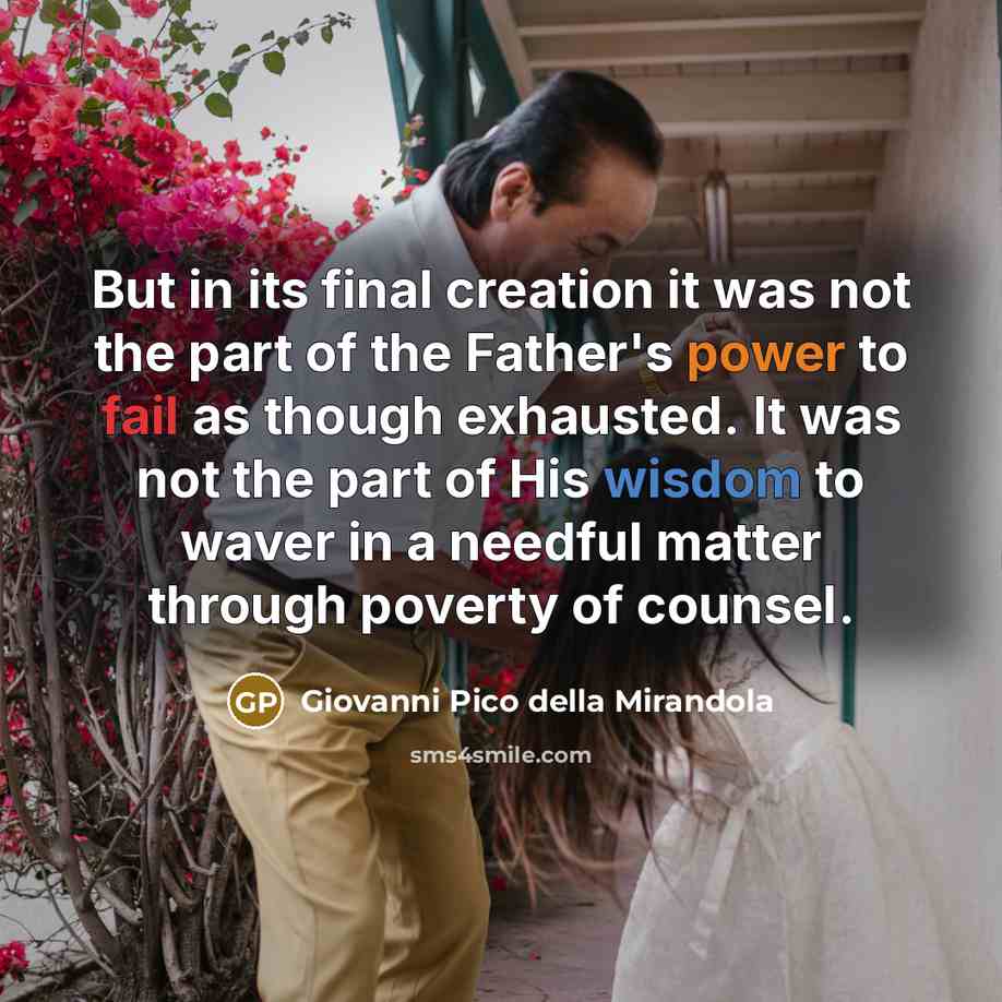 “But in its final creation it was not the part of the Father's power to fail as though exhausted. It was not the part of His wisdom to waver in a needful matter through poverty of counsel.” quote by Giovanni Pico della Mirandola