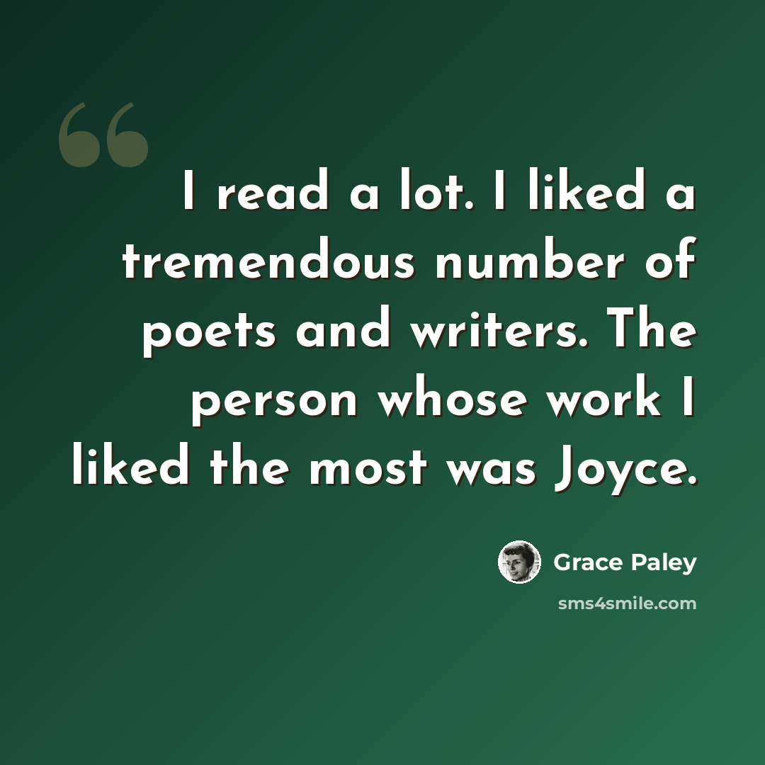“I read a lot. I liked a tremendous number of poets and writers. The person whose work I liked the most was Joyce.” quote by Grace Paley