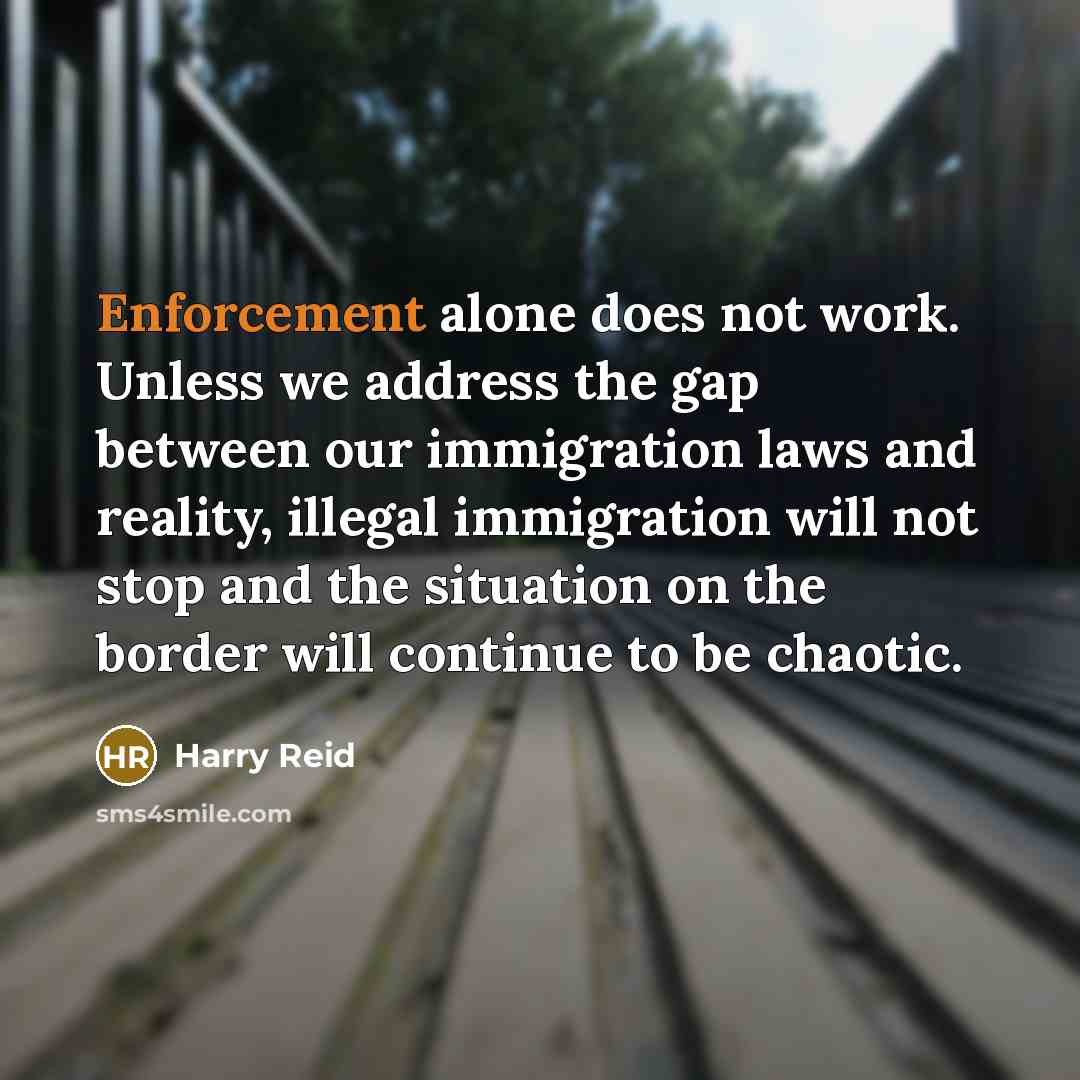 “Enforcement alone does not work. Unless we address the gap between our immigration laws and reality, illegal immigration will not stop and the situation on the border will continue to be chaotic.” quote by Harry Reid
