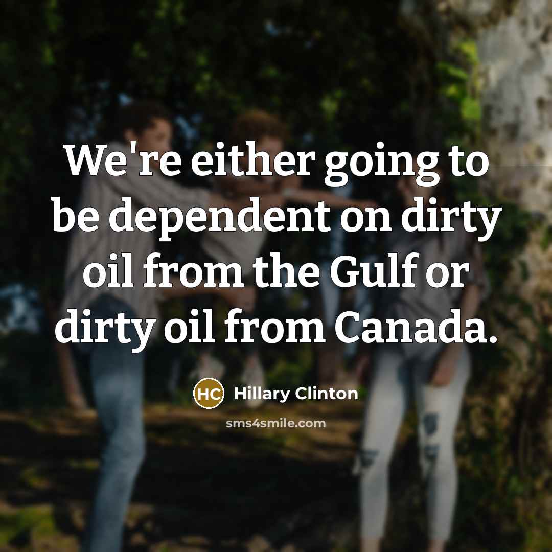 “We're either going to be dependent on dirty oil from the Gulf or dirty oil from Canada.” quote by Hillary Clinton