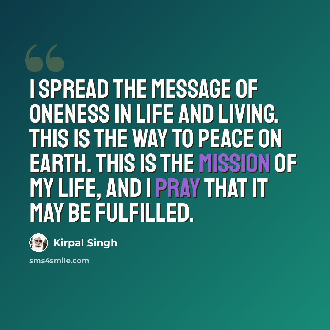 “I spread the message of oneness in life and living. This is the way to peace on earth. This is the mission of my life, and I pray that it may be fulfilled.” quote by Kirpal Singh