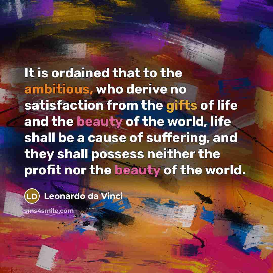 “It is ordained that to the ambitious, who derive no satisfaction from the gifts of life and the beauty of the world, life shall be a cause of suffering, and they shall possess neither the profit nor the beauty of the world.” quote by Leonardo da Vinci