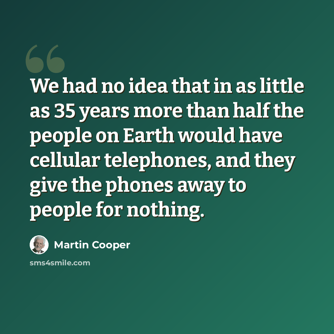 “We had no idea that in as little as 35 years more than half the people on Earth would have cellular telephones, and they give the phones away to people for nothing.” quote by Martin Cooper