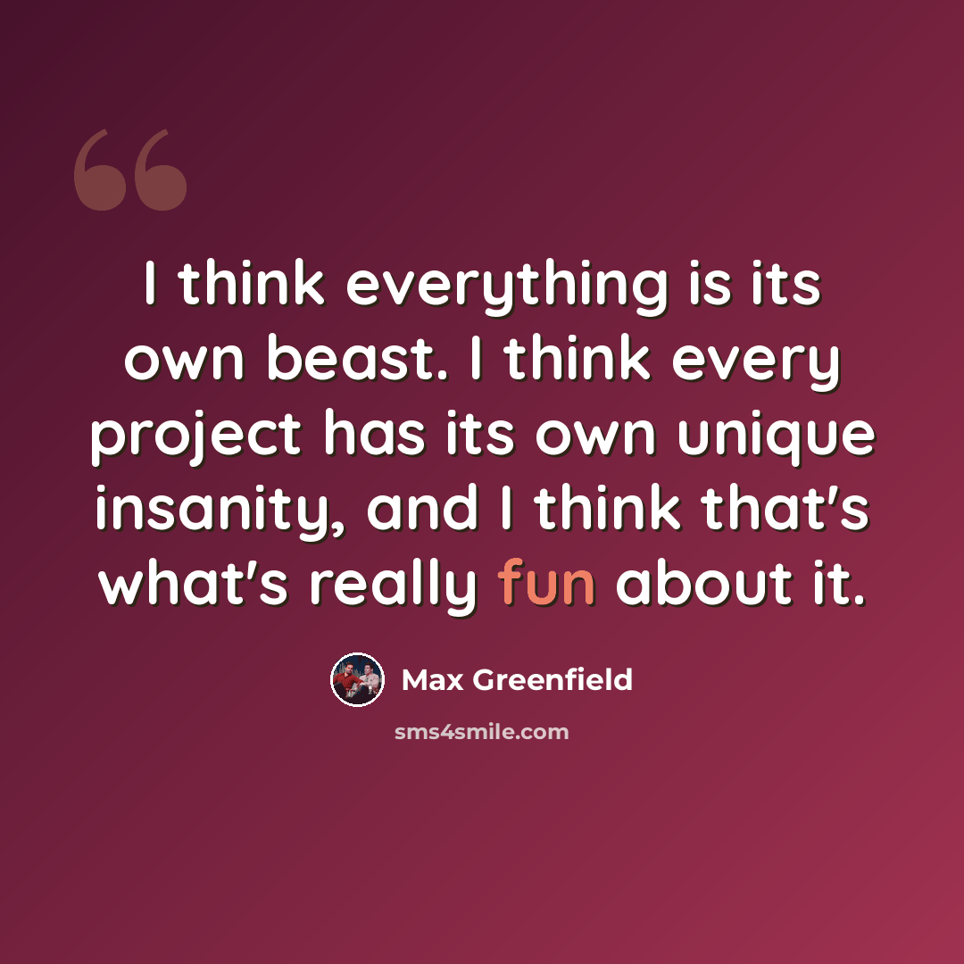 “I think everything is its own beast. I think every project has its own unique insanity, and I think that's what's really fun about it.” quote by Max Greenfield