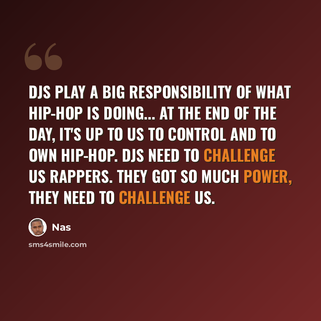 “DJs play a big responsibility of what hip-hop is doing... At the end of the day, it's up to us to control and to own hip-hop. DJs need to challenge us rappers. They got so much power, they need to challenge us.” quote by Nas